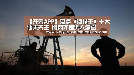 【开云APP】盘点《海贼王》十大健美先生 肌肉才是男人最爱(图1) 开云APP