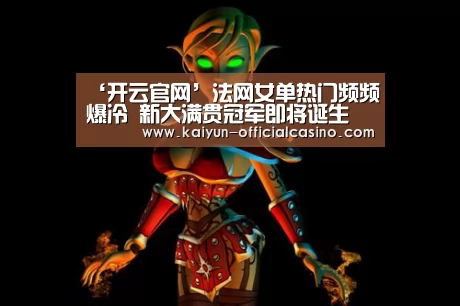 ‘开云官网’法网女单热门频频爆冷 新大满贯冠军即将诞生(图3) 开云APP