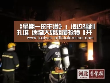 《星期一的丰满》:海边福利扎堆 迷糊大姐姐最抢镜【开云官网】(图2) 开云官网
