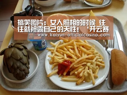 搞笑图片:女人照相的时候 往往就袒露自己的天性!‘开云赛事’(图4) 开云平台