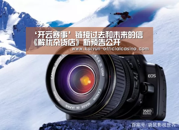 ‘开云赛事’链接过去和未来的信 《解忧杂货店》新预告公开(图1) 开云官网